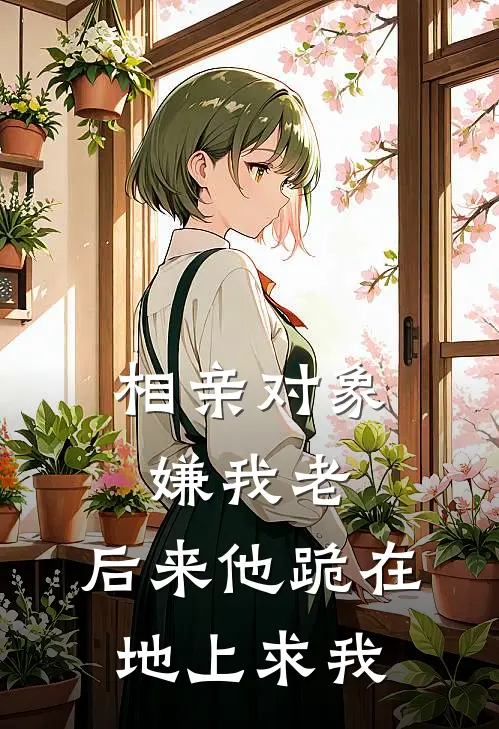 相亲对象嫌我老，后来他跪在地上求我(方宁陈觉)小说完整版_完结好看小说相亲对象嫌我老，后来他跪在地上求我方宁陈觉