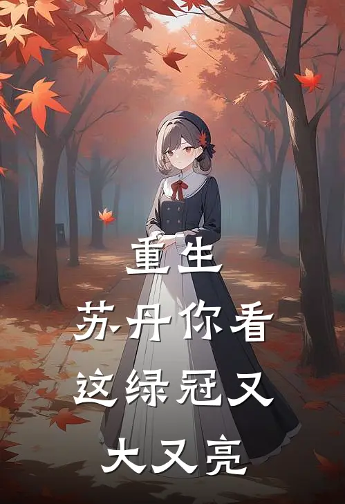 重生：苏丹你看这绿冠又大又亮阿尔图梅姬免费小说大全_完结的小说重生：苏丹你看这绿冠又大又亮(阿尔图梅姬)