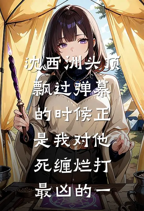 沈西洲头顶飘过弹幕的时候正是我对他死缠烂打最凶的一沈西洲马尔代夫免费小说完结_最新完本小说推荐沈西洲头顶飘过弹幕的时候正是我对他死缠烂打最凶的一(沈西洲马尔代夫)