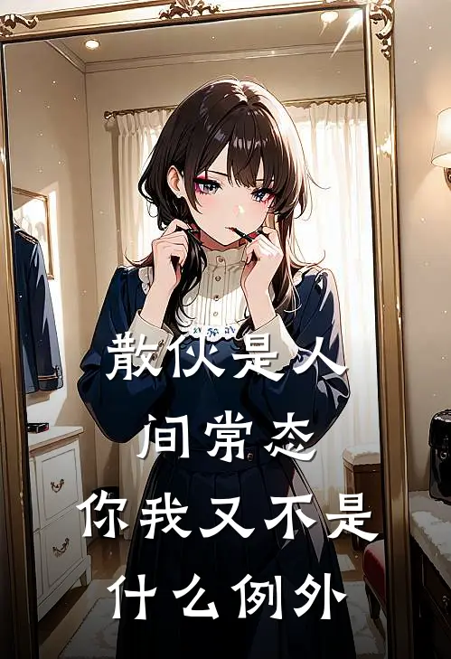 散伙是人间常态，你我又不是什么例外(抖音热门)免费小说阅读_完结版小说推荐散伙是人间常态，你我又不是什么例外(抖音热门)