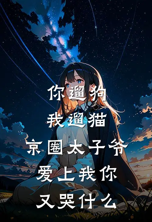 《你遛狗我遛猫，京圈太子爷爱上我你又哭什么》京圈景豪已完结小说_你遛狗我遛猫，京圈太子爷爱上我你又哭什么(京圈景豪)火爆小说