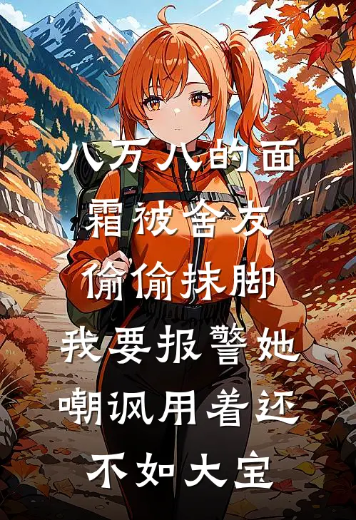 八万八的面霜被舍友偷偷抹脚，我要报警她嘲讽用着还不如大宝