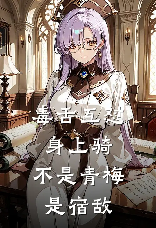 毒舌互怼身上骑，不是青梅是宿敌白景余盛珂免费小说推荐_推荐完结小说毒舌互怼身上骑，不是青梅是宿敌(白景余盛珂)