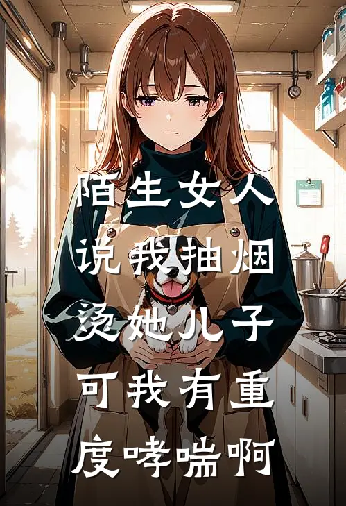 陌生女人说我抽烟烫她儿子，可我有重度哮喘啊抖音热门热门小说阅读_免费完结小说陌生女人说我抽烟烫她儿子，可我有重度哮喘啊抖音热门