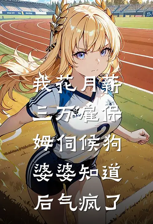 我花月薪三万雇保姆伺候狗，婆婆知道后气疯了(林晓晓李强)完结小说_小说完整版免费阅读我花月薪三万雇保姆伺候狗，婆婆知道后气疯了林晓晓李强