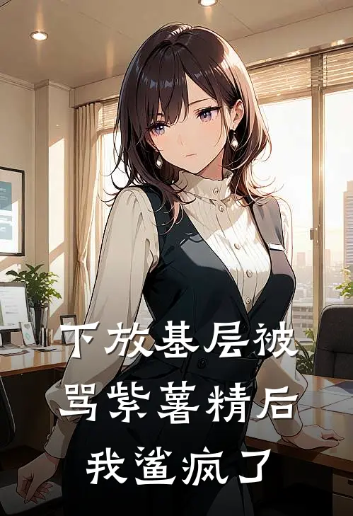 下放基层被骂紫薯精后我鲨疯了陈雪张婷完本热门小说_小说完结版下放基层被骂紫薯精后我鲨疯了(陈雪张婷)