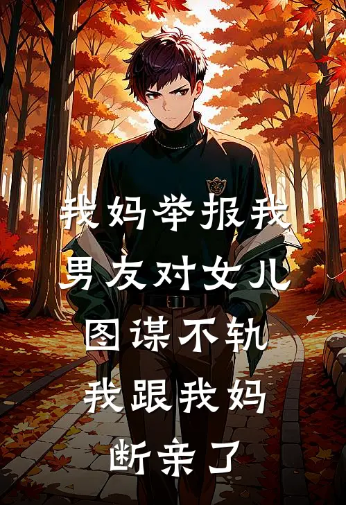 我妈举报我男友对女儿图谋不轨，我跟我妈断亲了(可可陈光)无弹窗小说免费阅读_小说完整版免费阅读我妈举报我男友对女儿图谋不轨，我跟我妈断亲了可可陈光