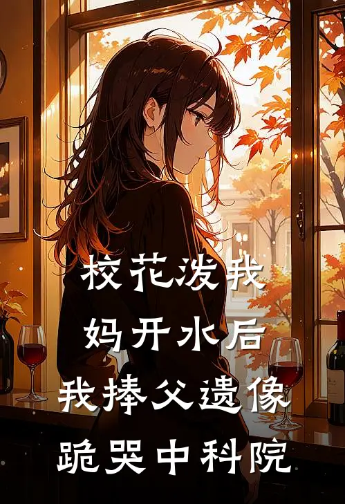 校花泼我妈开水后，我捧父遗像跪哭中科院